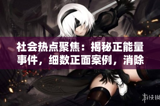 社會(huì)熱點(diǎn)聚焦：揭秘正能量事件，細(xì)數(shù)正面案例，消除負(fù)面瓜，共同傳播積極力量