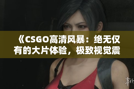 《CSGO高清風暴：絕無僅有的大片體驗，極致視覺震撼！》