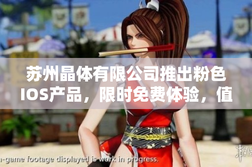 蘇州晶體有限公司推出粉色I(xiàn)OS產(chǎn)品，限時(shí)免費(fèi)體驗(yàn)，值得擁有
