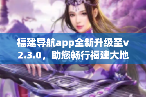 福建導(dǎo)航app全新升級(jí)至v2.3.0，助您暢行福建大地