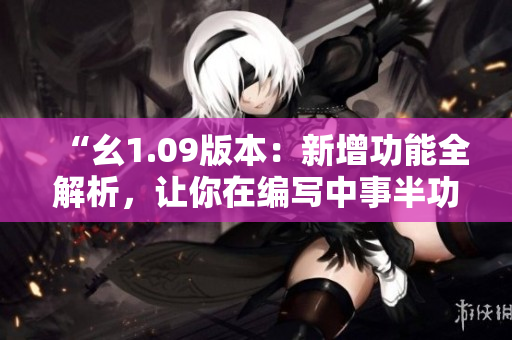 “幺1.09版本：新增功能全解析，讓你在編寫中事半功倍！”