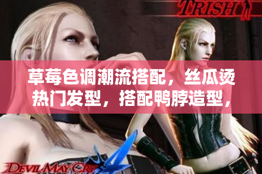 草莓色調(diào)潮流搭配，絲瓜燙熱門發(fā)型，搭配鴨脖造型，展現(xiàn)個性魅力