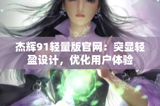杰輝91輕量版官網(wǎng)：突顯輕盈設計，優(yōu)化用戶體驗
