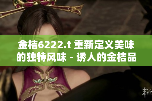 金桔6222.t 重新定義美味的獨特風(fēng)味 - 誘人的金桔品種探秘