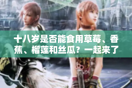 十八歲是否能食用草莓、香蕉、榴蓮和絲瓜？一起來(lái)了解食用限制！