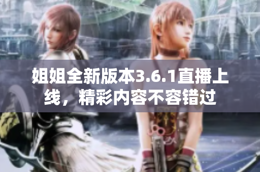 姐姐全新版本3.6.1直播上線，精彩內(nèi)容不容錯(cuò)過(guò)