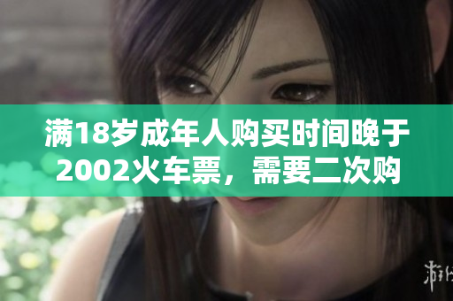 滿18歲成年人購買時間晚于2002火車票，需要二次購票