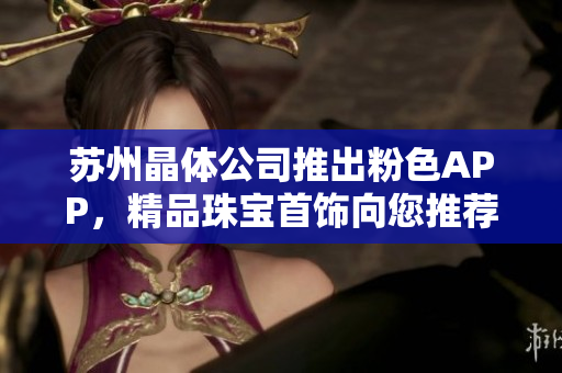 蘇州晶體公司推出粉色APP，精品珠寶首飾向您推薦