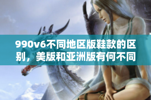 990v6不同地區(qū)版鞋款的區(qū)別，美版和亞洲版有何不同？