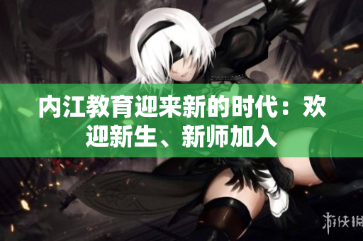 內(nèi)江教育迎來(lái)新的時(shí)代：歡迎新生、新師加入