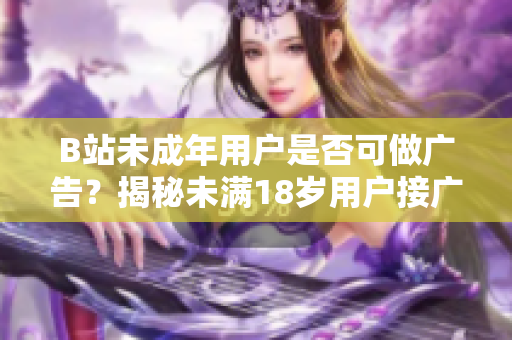 B站未成年用戶是否可做廣告？揭秘未滿18歲用戶接廣告政策