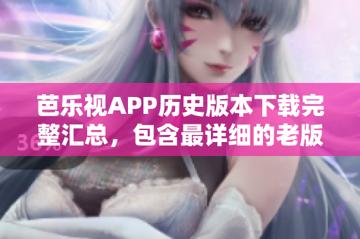 芭樂視APP歷史版本下載完整匯總，包含最詳細(xì)的老版本下載資源