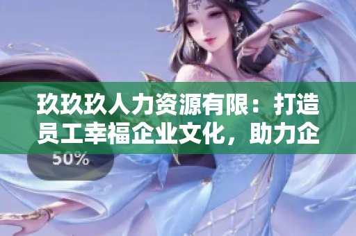 玖玖玖人力資源有限：打造員工幸福企業(yè)文化，助力企業(yè)人才培養(yǎng)與發(fā)展