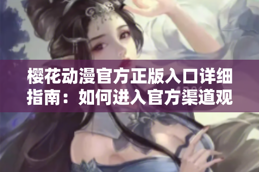 櫻花動(dòng)漫官方正版入口詳細(xì)指南：如何進(jìn)入官方渠道觀看最新動(dòng)漫？