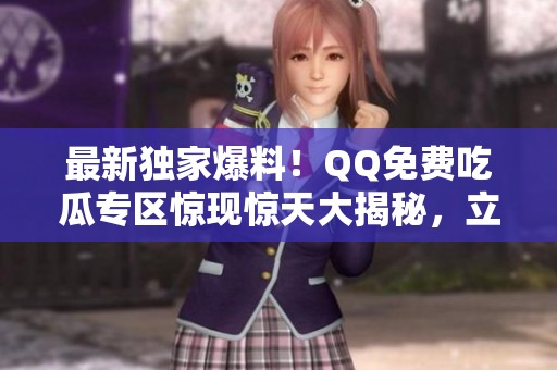 最新獨(dú)家爆料！QQ免費(fèi)吃瓜專(zhuān)區(qū)驚現(xiàn)驚天大揭秘，立即揭秘！