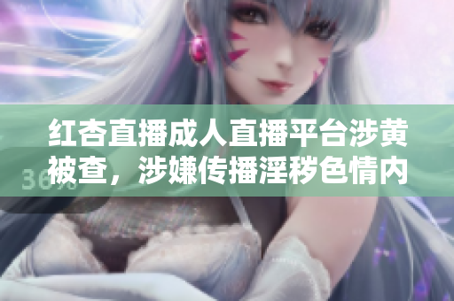 紅杏直播成人直播平臺(tái)涉黃被查，涉嫌傳播淫穢色情內(nèi)容，備受輿論熱議，相關(guān)主播或?qū)⒈蛔坟?zé)
