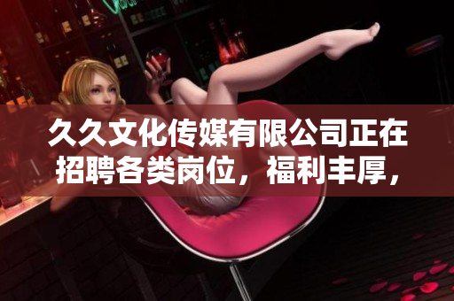 久久文化傳媒有限公司正在招聘各類崗位，福利豐厚，期待您的加入！
