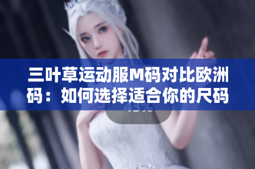 三葉草運(yùn)動服M碼對比歐洲碼：如何選擇適合你的尺碼