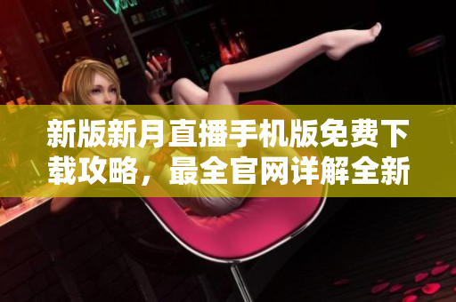 新版新月直播手機(jī)版免費(fèi)下載攻略，最全官網(wǎng)詳解全新更新，盡享高清直播體驗(yàn)
