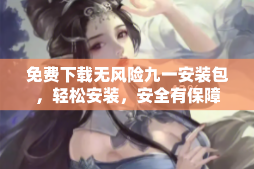 免費(fèi)下載無風(fēng)險(xiǎn)九一安裝包，輕松安裝，安全有保障