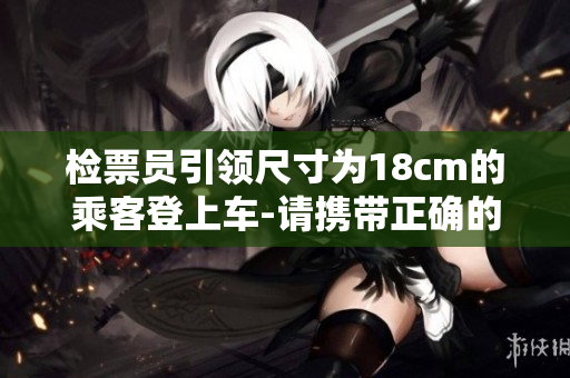 檢票員引領(lǐng)尺寸為18cm的乘客登上車-請(qǐng)攜帶正確的尺寸乘車證明