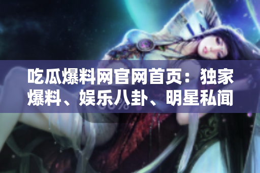 吃瓜爆料網(wǎng)官網(wǎng)首頁(yè)：獨(dú)家爆料、娛樂(lè)八卦、明星私聞盡在其中