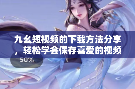 九幺短視頻的下載方法分享，輕松學(xué)會(huì)保存喜愛(ài)的視頻內(nèi)容