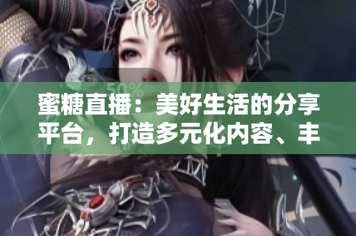 蜜糖直播：美好生活的分享平臺，打造多元化內(nèi)容、豐富互動體驗
