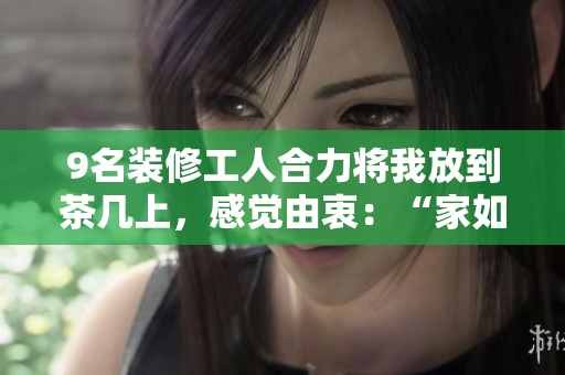 9名裝修工人合力將我放到茶幾上，感覺由衷：“家如此舒適！“
