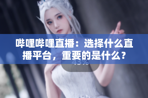 嗶哩嗶哩直播：選擇什么直播平臺，重要的是什么？