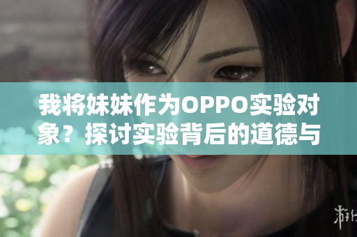 我將妹妹作為OPPO實(shí)驗(yàn)對(duì)象？探討實(shí)驗(yàn)背后的道德與科技挑戰(zhàn)