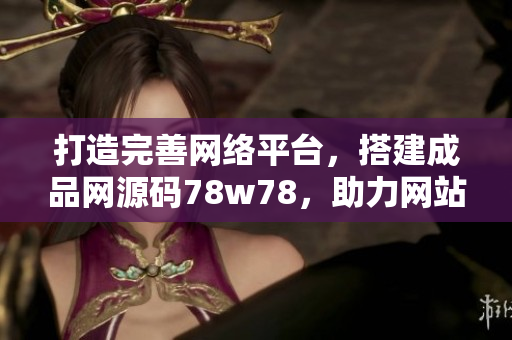 打造完善網(wǎng)絡(luò)平臺，搭建成品網(wǎng)源碼78w78，助力網(wǎng)站開發(fā)與運(yùn)營