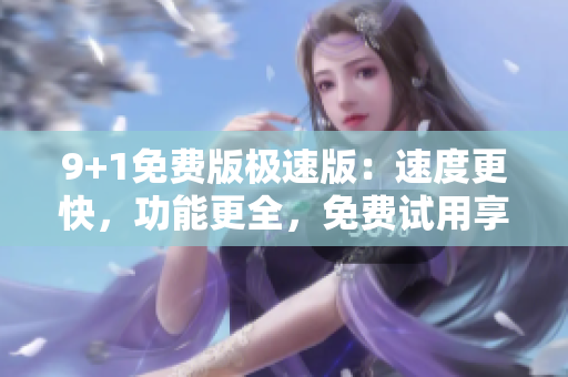 9+1免費(fèi)版極速版：速度更快，功能更全，免費(fèi)試用享不停