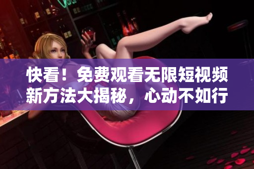 快看！免費(fèi)觀看無(wú)限短視頻新方法大揭秘，心動(dòng)不如行動(dòng)