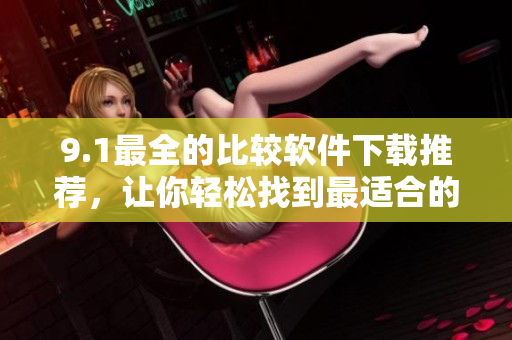 9.1最全的比較軟件下載推薦，讓你輕松找到最適合的軟件