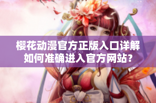 櫻花動(dòng)漫官方正版入口詳解如何準(zhǔn)確進(jìn)入官方網(wǎng)站？