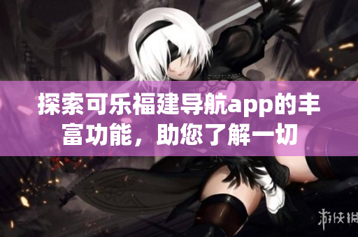 探索可樂福建導(dǎo)航app的豐富功能，助您了解一切