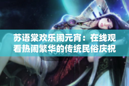 蘇語棠歡樂鬧元宵：在線觀看熱鬧繁華的傳統(tǒng)民俗慶?；顒? title=