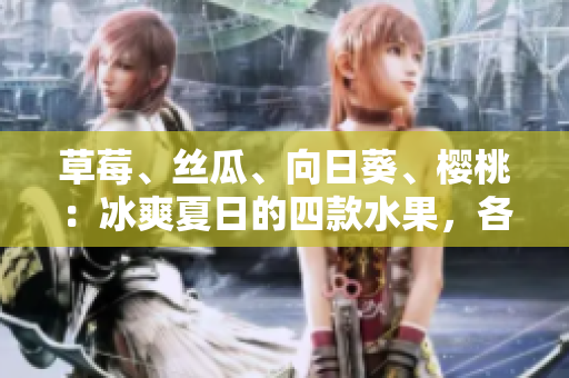 草莓、絲瓜、向日葵、櫻桃：冰爽夏日的四款水果，各自益處如何？