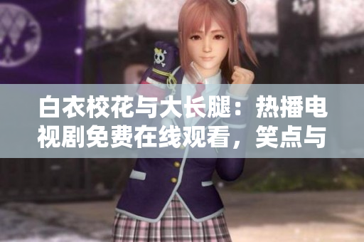 白衣?；ㄅc大長腿：熱播電視劇免費(fèi)在線觀看，笑點(diǎn)與淚點(diǎn)并存的青春故事