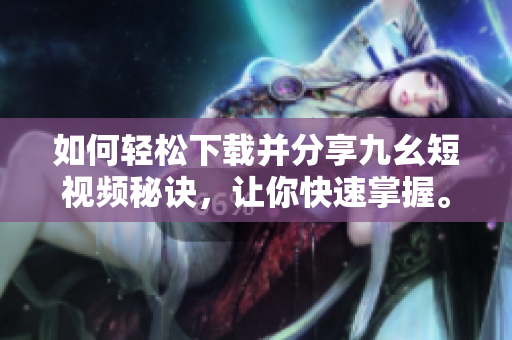 如何輕松下載并分享九幺短視頻秘訣，讓你快速掌握。