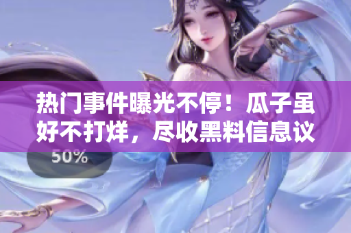 熱門事件曝光不停！瓜子雖好不打烊，盡收黑料信息議論紛紛
