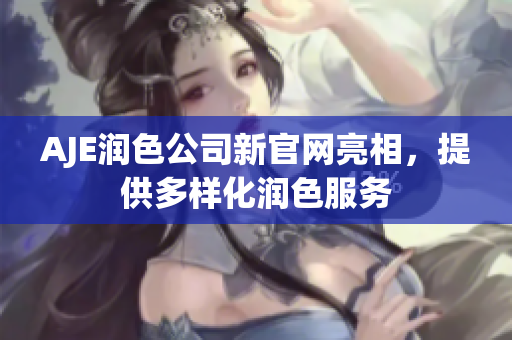 AJE潤色公司新官網亮相，提供多樣化潤色服務