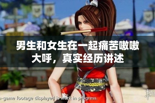 男生和女生在一起痛苦嗷嗷大呼，真實經歷講述