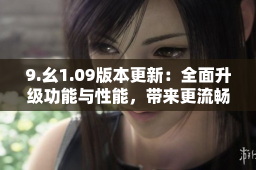 9.幺1.09版本更新：全面升級(jí)功能與性能，帶來(lái)更流暢的使用體驗(yàn)