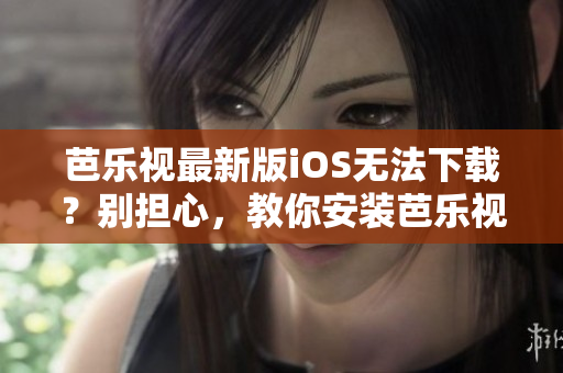 芭樂(lè)視最新版iOS無(wú)法下載？別擔(dān)心，教你安裝芭樂(lè)視舊版本APP的方法
