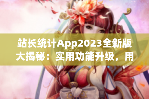 站長(zhǎng)統(tǒng)計(jì)App2023全新版大揭秘：實(shí)用功能升級(jí)，用戶體驗(yàn)再升級(jí)