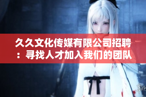 久久文化傳媒有限公司招聘：尋找人才加入我們的團(tuán)隊(duì)，共創(chuàng)輝煌！