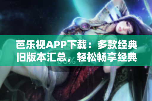 芭樂視APP下載：多款經(jīng)典舊版本匯總，輕松暢享經(jīng)典影視大全