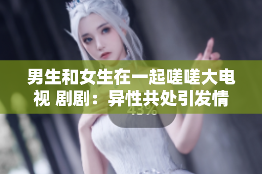男生和女生在一起嗟嗟大電視 劇?。寒愋怨蔡幰l(fā)情感糾葛